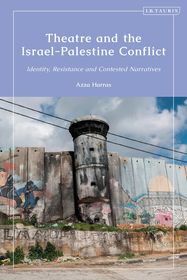 Theatre and the Israel-Palestine Conflict: Identity, Resistance and Contested Narratives