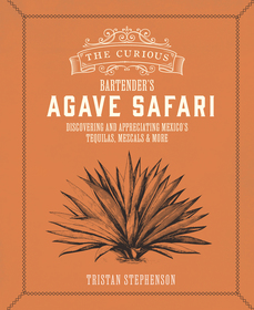 The Curious Bartender?s Agave Safari: Discovering and appreciating Mexico?s tequilas, mezcals & more