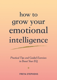 How to Grow Your Emotional Intelligence: Practical Tips and Guided Exercises to Boost Your EQ