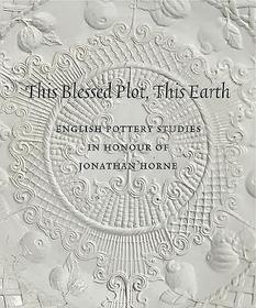 This Blessed Plot, This Earth ? English Pottery Studies in Honour of Jonathan Horne: English Pottery Studies in Honour of Jonathan Horne