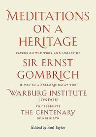 Meditations on a Heritage ? Papers on the Work and Legacy of Sir Ernst Gombrich: Papers on the Work and Legacy of Sir Ernst Gombrich