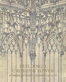 Building a Crossing Tower ? A Design for Rouen Cathedral of 1516: A Design for Rouen Cathedral of 1516