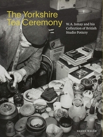 The Yorkshire Tea Ceremony ? W. A. Ismay and His Collection of British Studio Pottery: W. A. Ismay and His Collection of British Studio Pottery