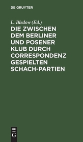 Die zwischen dem Berliner und Posener Klub durch Correspondenz gespielten Schach-Partien: Mit Anmerkungen und Varianten. Nebst einer Sammlung von fünfzig anderen Correspondenz-Partien