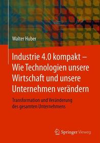 Industrie 4.0 kompakt ? Wie Technologien unsere Wirtschaft und unsere Unternehmen verändern: Transformation und Veränderung des gesamten Unternehmens