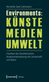 Environments: Künste - Medien - Umwelt: Facetten der künstlerischen Auseinandersetzung mit Landschaft und Natur