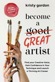 Become a Great Artist: Gain Confidence in Your Art, Find Your Creative Voice and Launch a Thriving Career